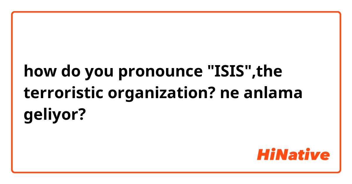 how do you pronounce "ISIS",the terroristic organization? ne anlama geliyor?