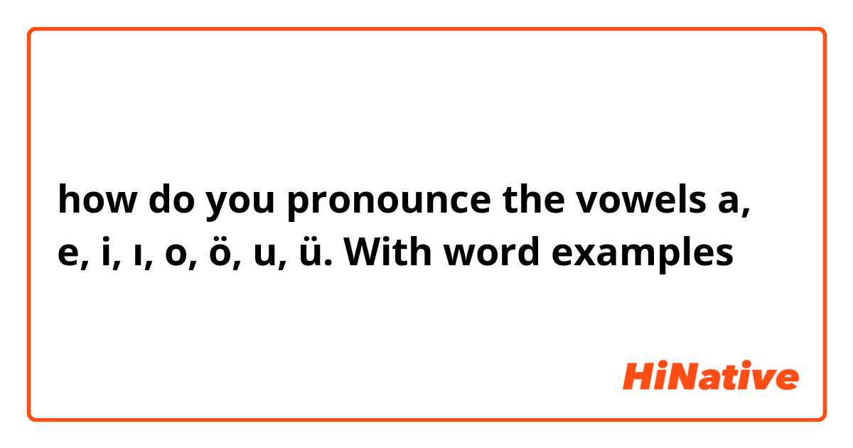 how do you pronounce the vowels a, e, i, ı, o, ö, u, ü. With word examples 