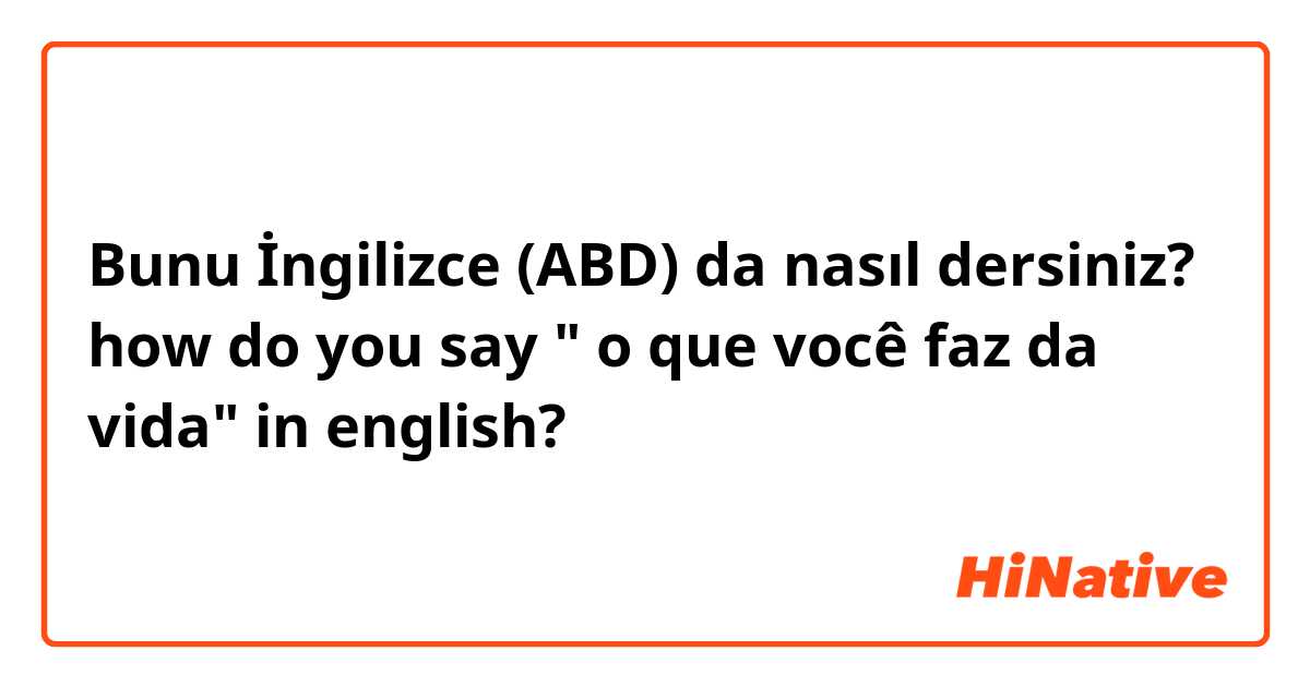 Bunu İngilizce (ABD) da nasıl dersiniz? how do you say " o que você faz da vida" in english?