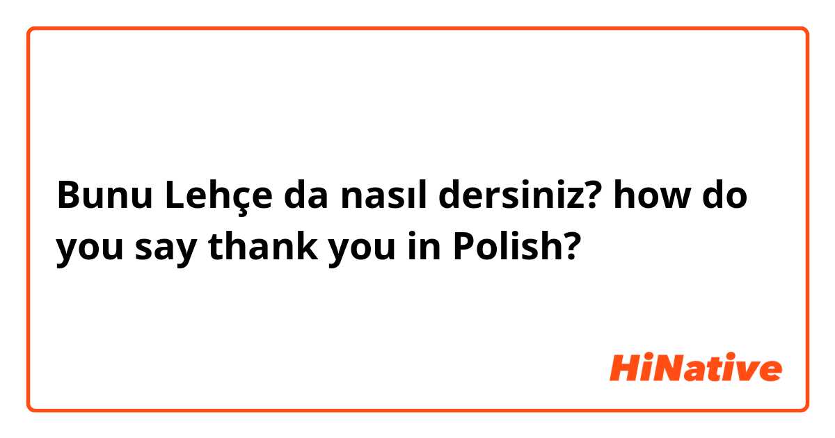 Bunu Lehçe da nasıl dersiniz? how do you say thank you in Polish?