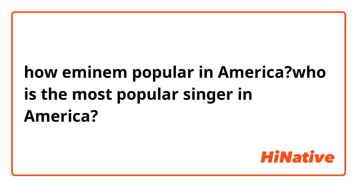 how eminem popular in America?who is the most popular singer in America?