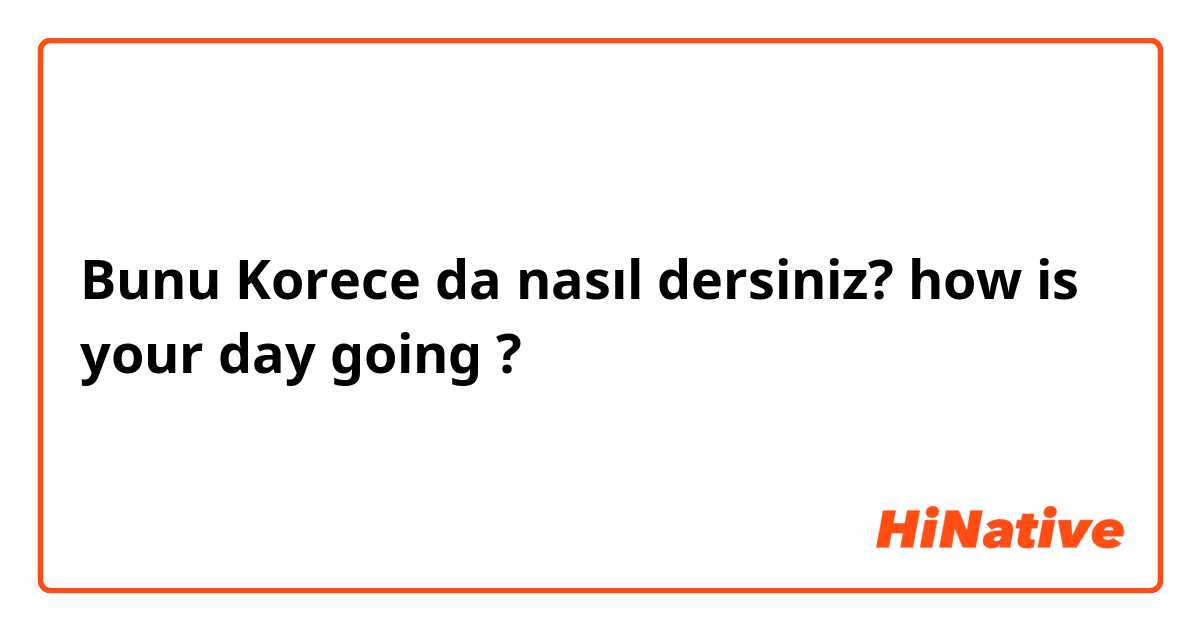 Bunu Korece da nasıl dersiniz? how is your day going ?