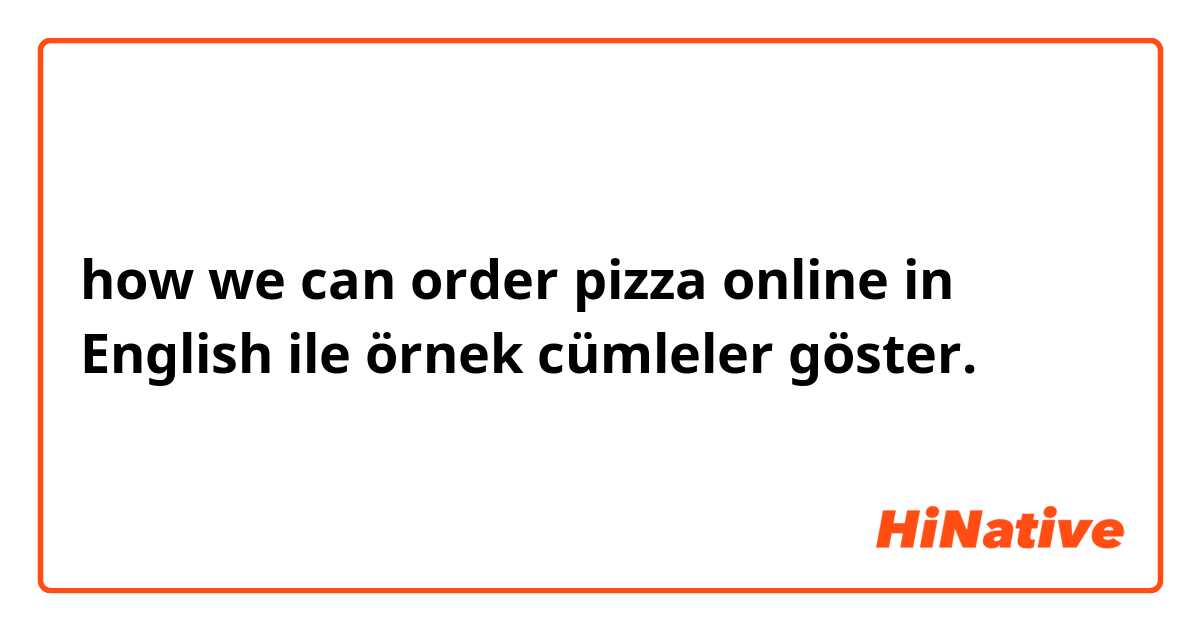 how we can order pizza online in English  ile örnek cümleler göster.