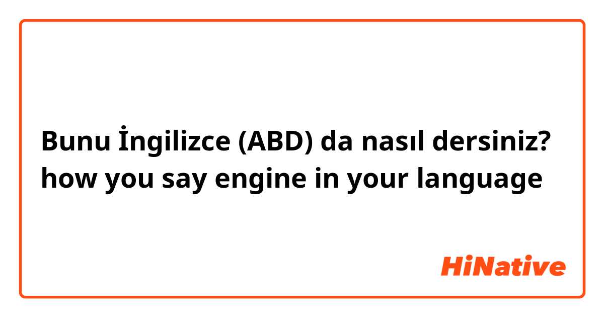 Bunu İngilizce (ABD) da nasıl dersiniz? how you say engine in your language 