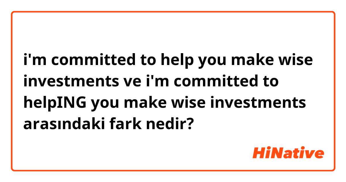 i'm committed to help you make wise investments ve i'm committed to helpING you make wise investments arasındaki fark nedir?