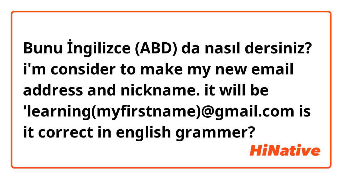 Bunu İngilizce (ABD) da nasıl dersiniz? i'm consider to make my new email address and nickname. it will be 'learning(myfirstname)@gmail.com is it correct in english grammer?