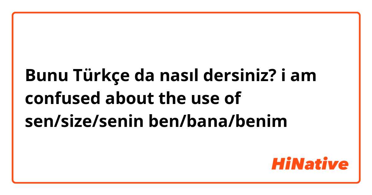 Bunu Türkçe da nasıl dersiniz? i am confused about the use of 
sen/size/senin
ben/bana/benim