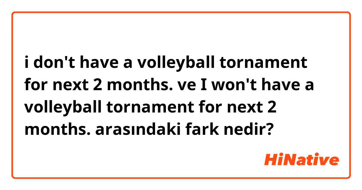 i don't have a volleyball tornament  for next 2 months. ve I won't have a  volleyball tornament for next 2 months. arasındaki fark nedir?