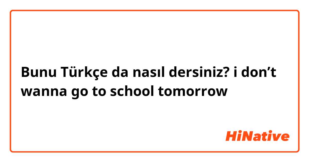 Bunu Türkçe da nasıl dersiniz? i don’t wanna go to school tomorrow 