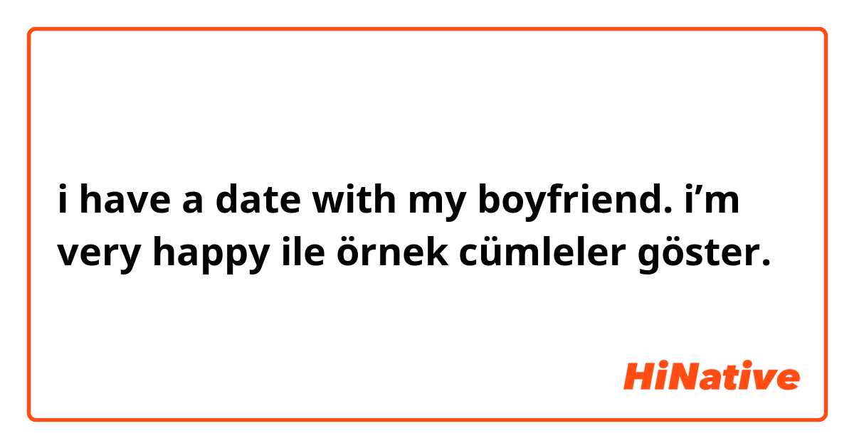 i have a date with my boyfriend. i’m very happy  ile örnek cümleler göster.