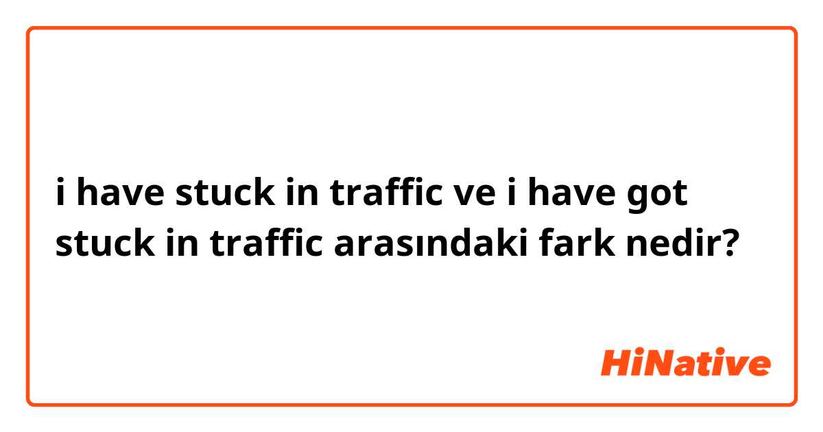 i have stuck in traffic ve i have got stuck in traffic arasındaki fark nedir?