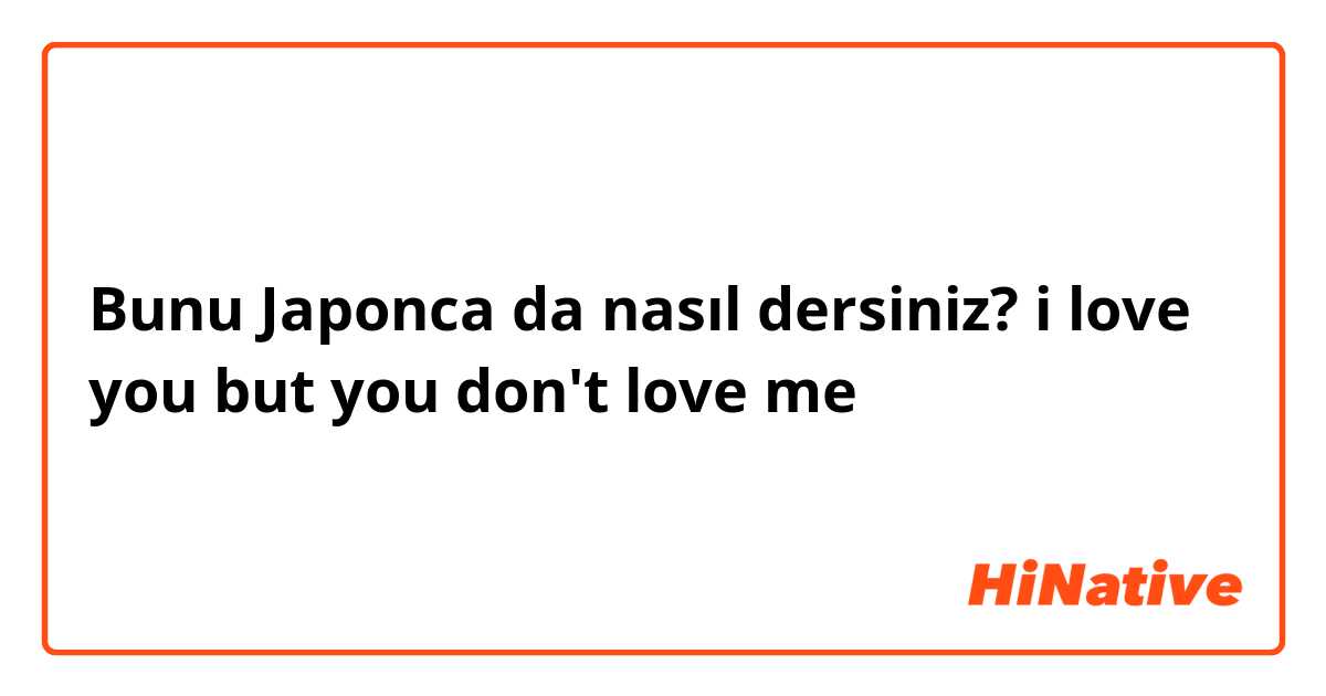 Bunu Japonca da nasıl dersiniz? i love you but you don't love me