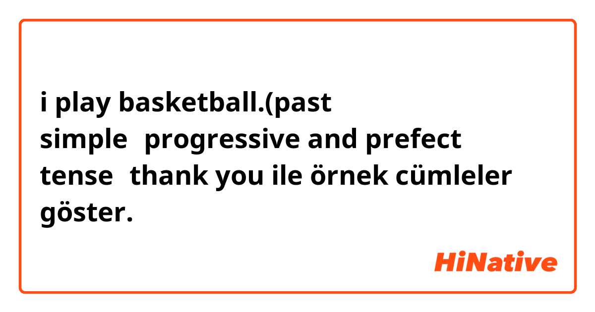 i play basketball.(past simple、progressive and prefect tense）thank you ile örnek cümleler göster.
