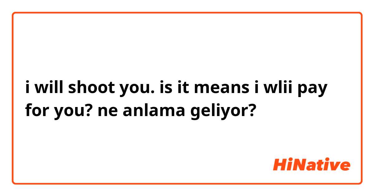 i will shoot you. 
is it means i wlii pay for you? ne anlama geliyor?