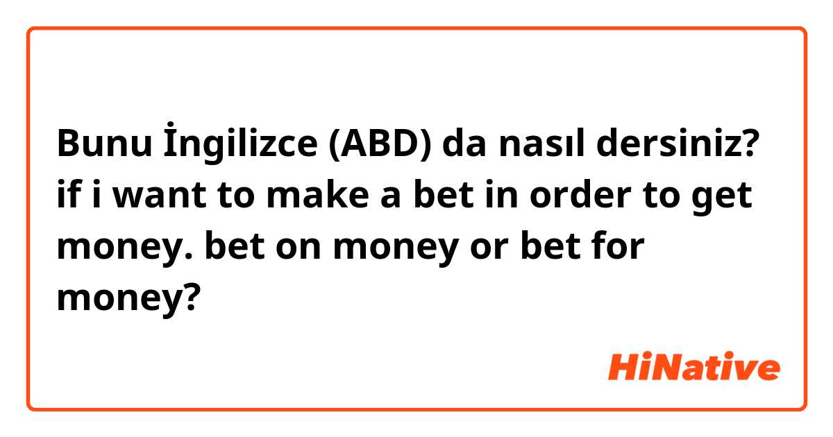 Bunu İngilizce (ABD) da nasıl dersiniz? if i want to make a bet in order to get money. bet on money or bet for money?