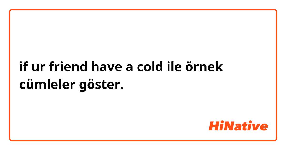 if ur friend have a cold ile örnek cümleler göster.