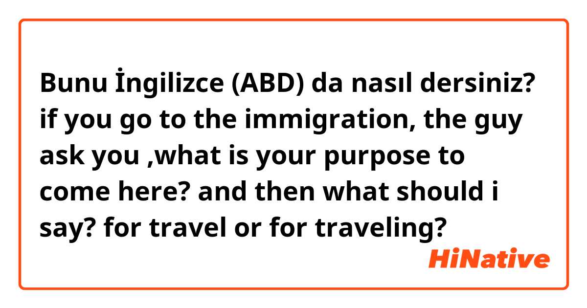Bunu İngilizce (ABD) da nasıl dersiniz? if you go to the immigration,
the guy ask you ,what is your purpose to come here?
and then what should i say?
for travel or for traveling?