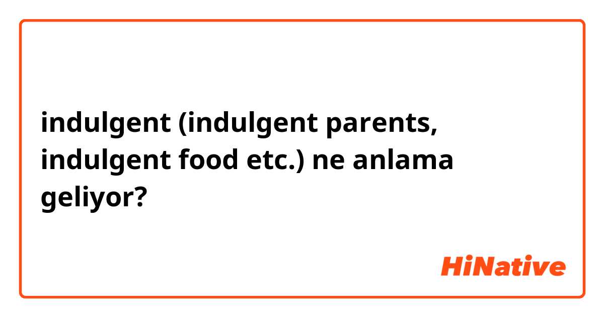indulgent (indulgent parents, indulgent food etc.) ne anlama geliyor?