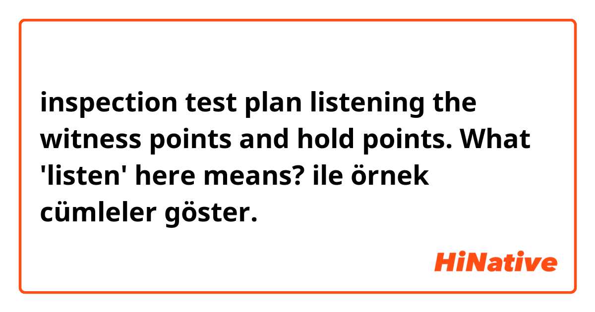 inspection test plan listening the witness points and hold points. What 'listen' here means?  ile örnek cümleler göster.