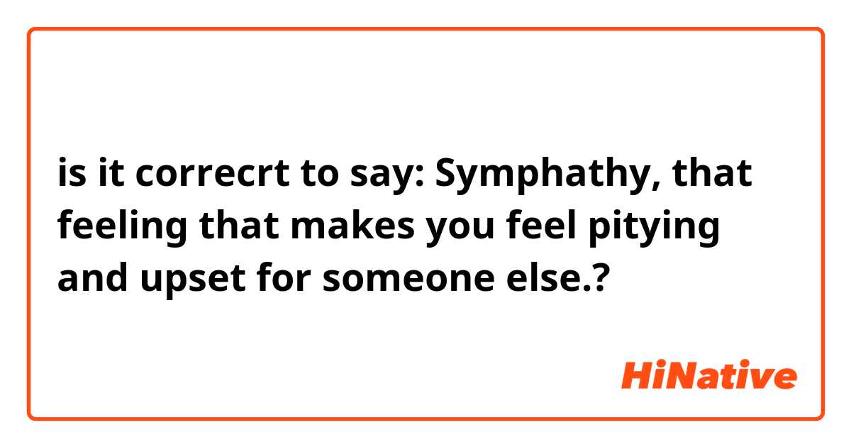 is it correcrt to say: Symphathy, that feeling that makes you feel pitying and upset for someone else.?