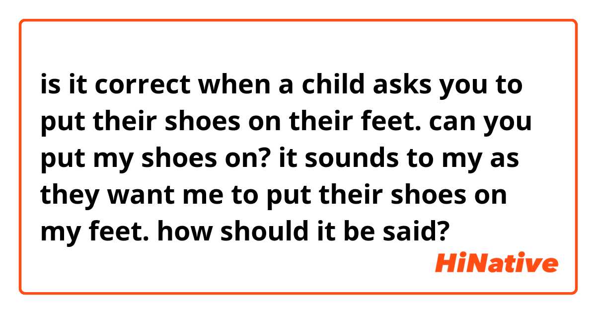is it correct when a child asks you to put their shoes on their feet.
can you put my shoes on?
it sounds to my as  they want me to put their shoes on my feet.
how should it be said?