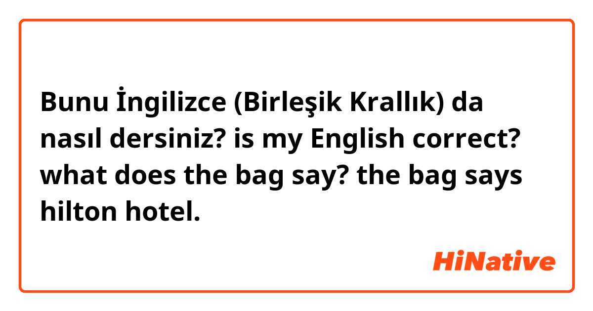 Bunu İngilizce (Birleşik Krallık) da nasıl dersiniz? is my English correct?

what does the bag say?
the bag says hilton hotel.