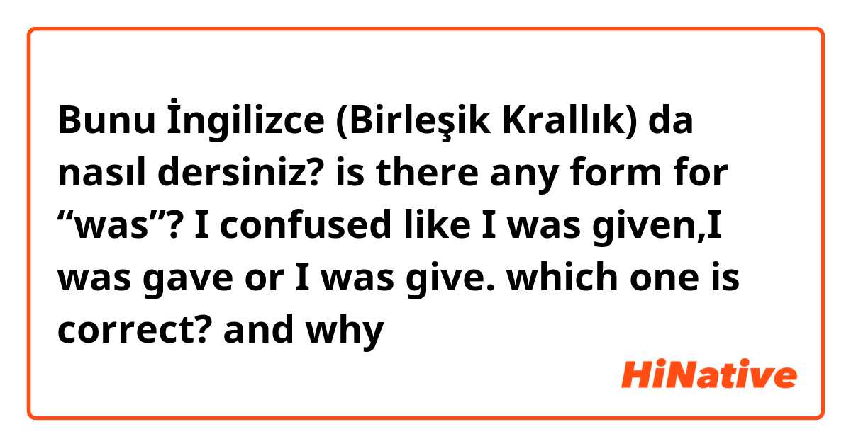 Bunu İngilizce (Birleşik Krallık) da nasıl dersiniz? is there any form for “was”? I confused like I was given,I was gave or I was give. which one is correct? and why 