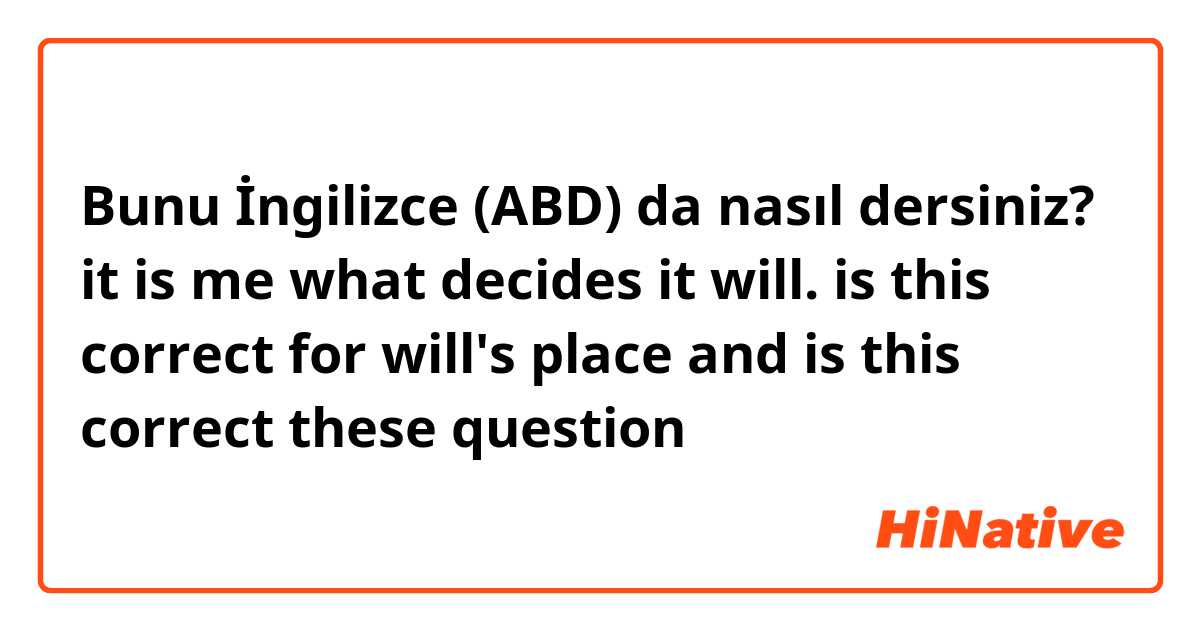 Bunu İngilizce (ABD) da nasıl dersiniz? it is me what decides it will.
is this correct for will's place
and is this correct these question 😵 