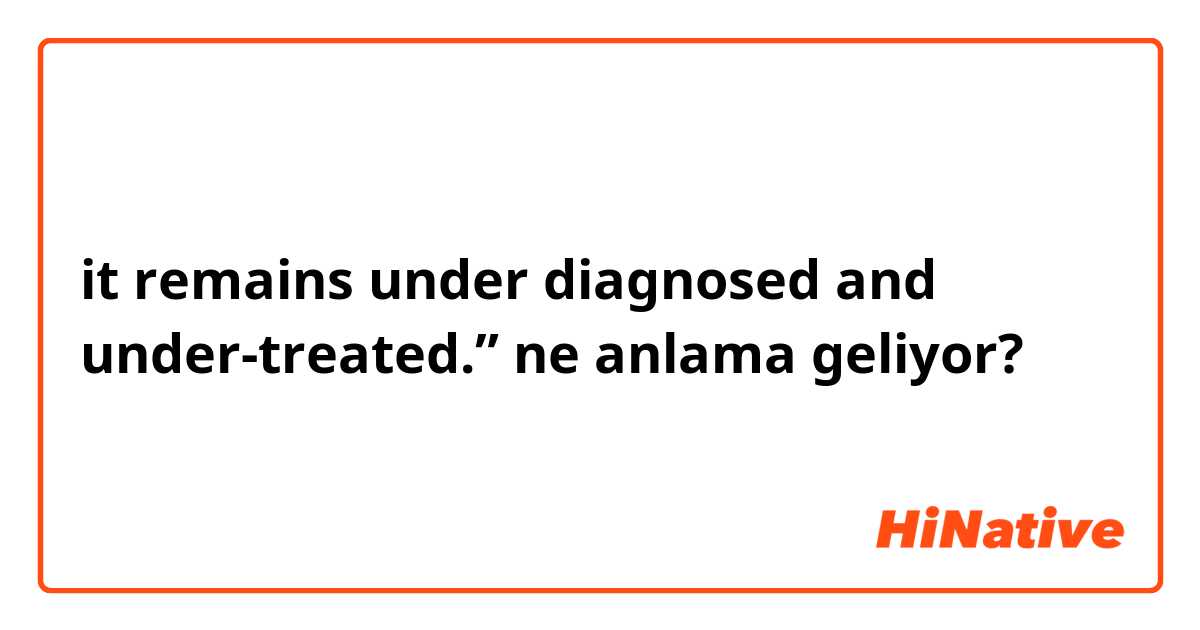 it remains under diagnosed and under-treated.”   ne anlama geliyor?