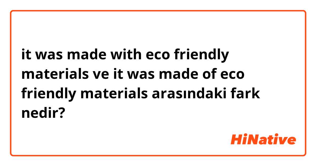 it was made with eco friendly materials  ve it was made of eco friendly materials  arasındaki fark nedir?
