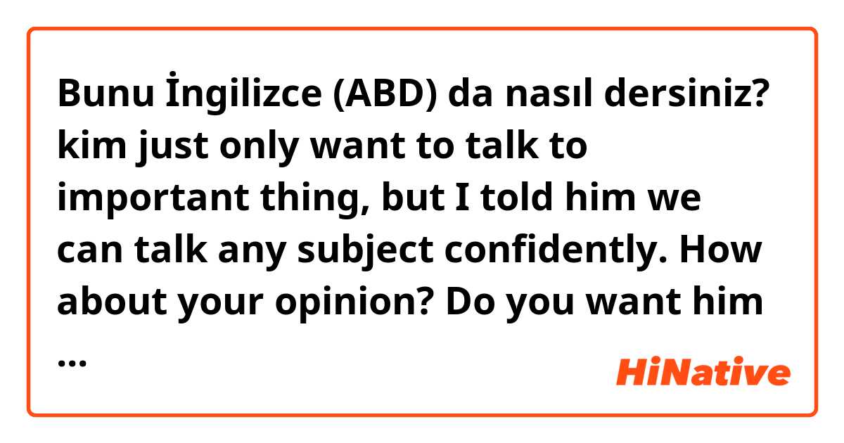 Bunu İngilizce (ABD) da nasıl dersiniz? kim just only want to talk to important thing, but I told him we can talk any subject confidently. How about your opinion? Do you want him to need it more actively? 