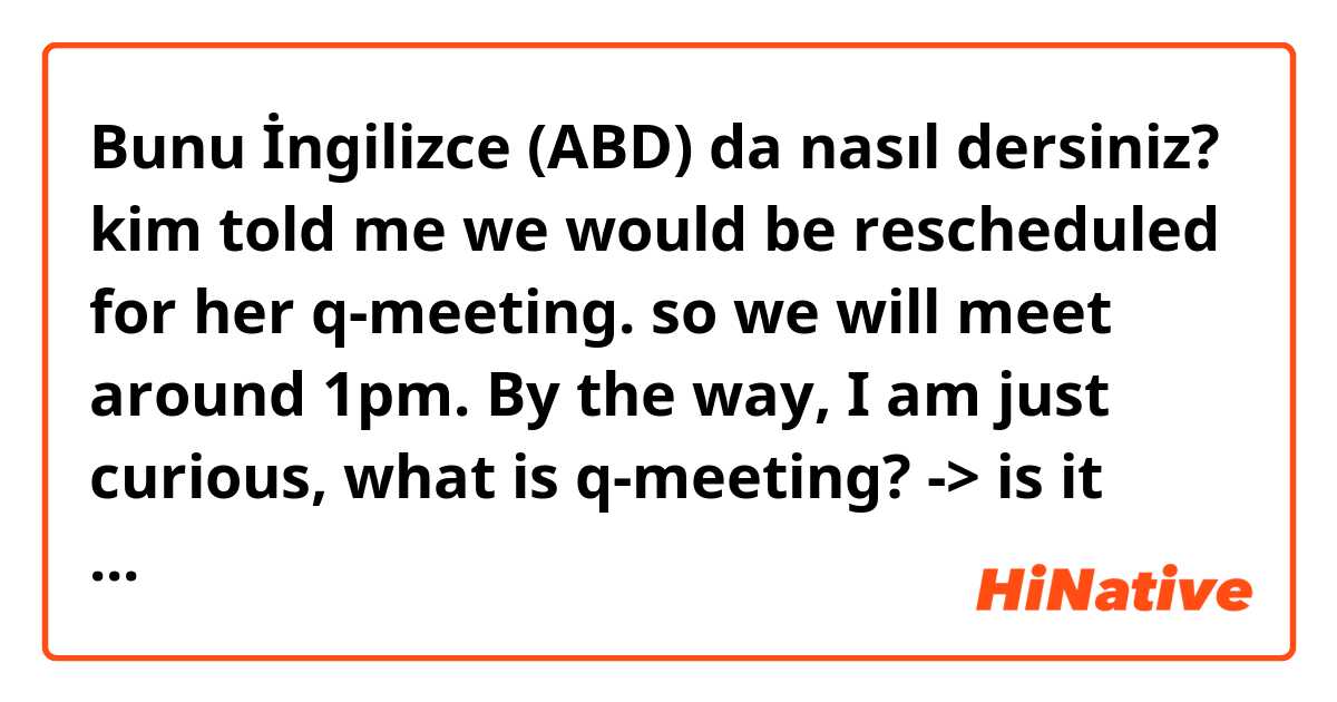 Bunu İngilizce (ABD) da nasıl dersiniz? kim told me we would be rescheduled for her q-meeting. so we will meet around 1pm. By the way, I am just curious, what is q-meeting? -> is it sounds good?