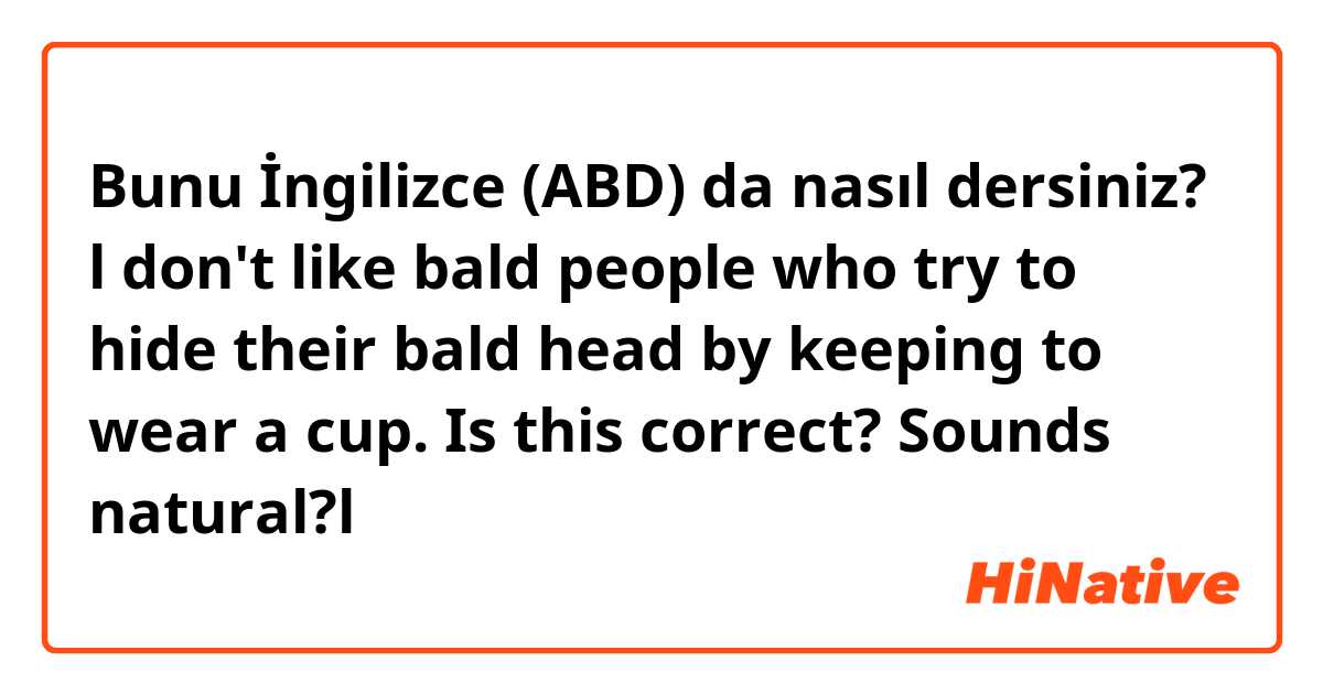Bunu İngilizce (ABD) da nasıl dersiniz? l don't like bald people who try to hide their bald head by keeping to wear a cup.
Is this correct? Sounds natural?l