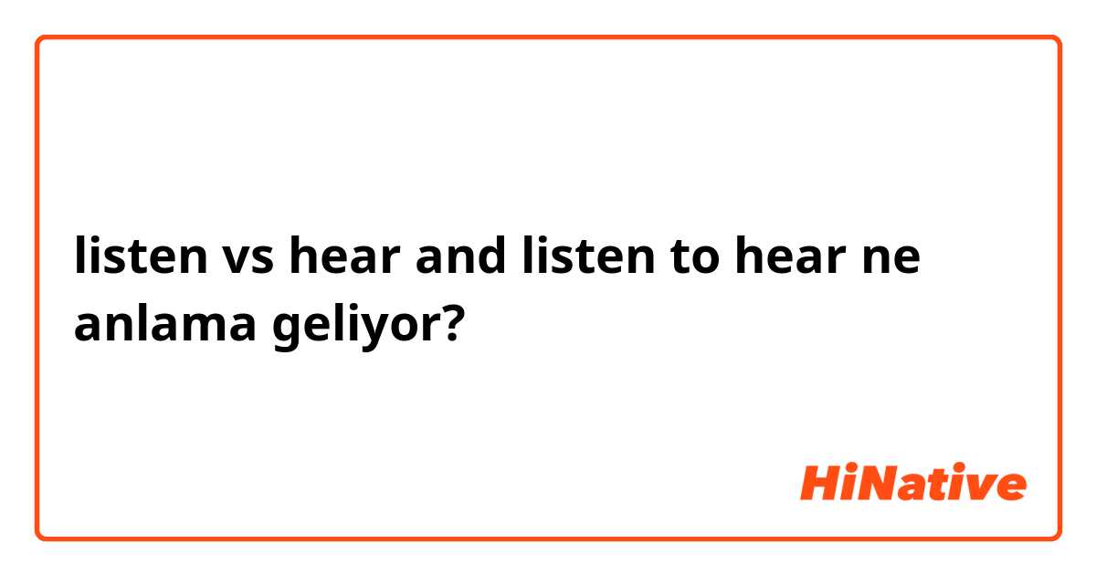 listen vs hear and listen to hear ne anlama geliyor?