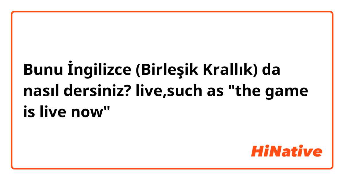 Bunu İngilizce (Birleşik Krallık) da nasıl dersiniz? live,such as "the game is live now" 