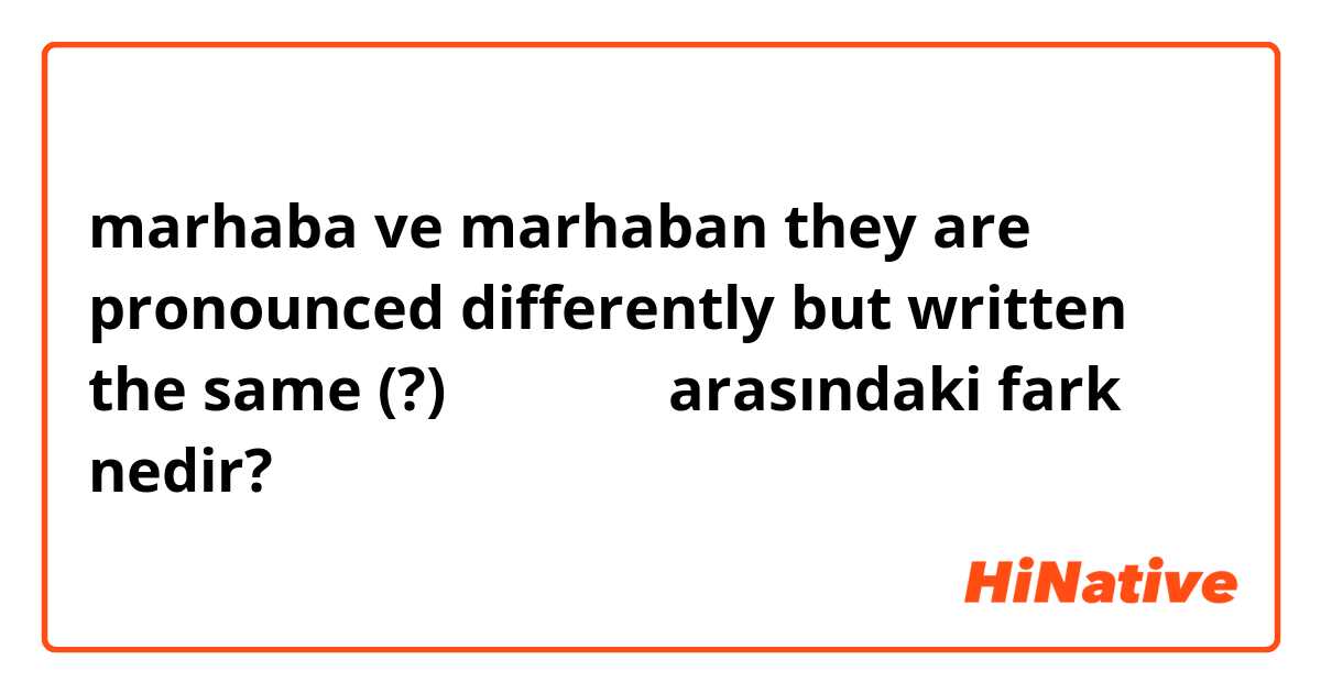 marhaba ve marhaban

they are pronounced differently but written the same (?)  مر حبا arasındaki fark nedir?