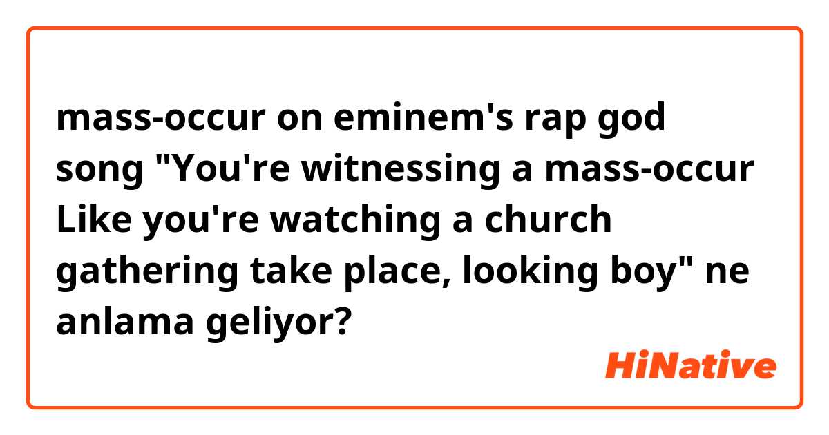 mass-occur on eminem's rap god song
"You're witnessing a mass-occur
Like you're watching a church gathering take place, looking boy" ne anlama geliyor?