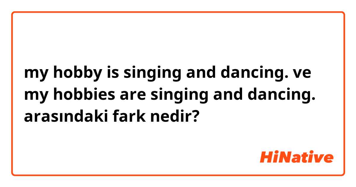my hobby is singing and dancing. ve my hobbies are singing and dancing. arasındaki fark nedir?