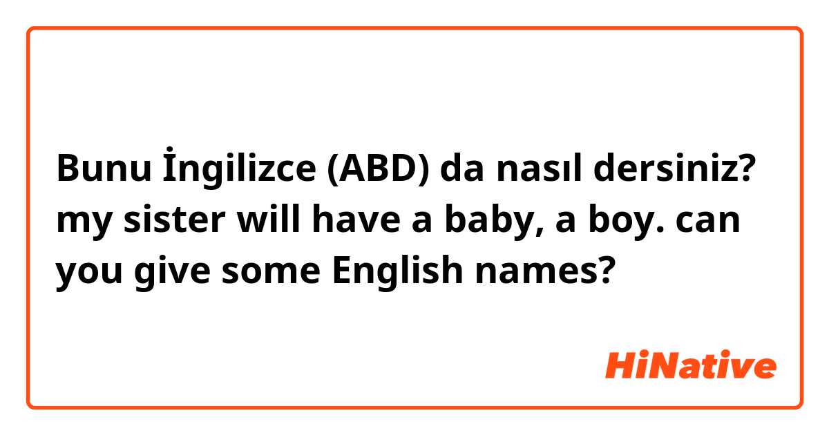 Bunu İngilizce (ABD) da nasıl dersiniz? my sister will have a baby, a boy. can you give some English names? 