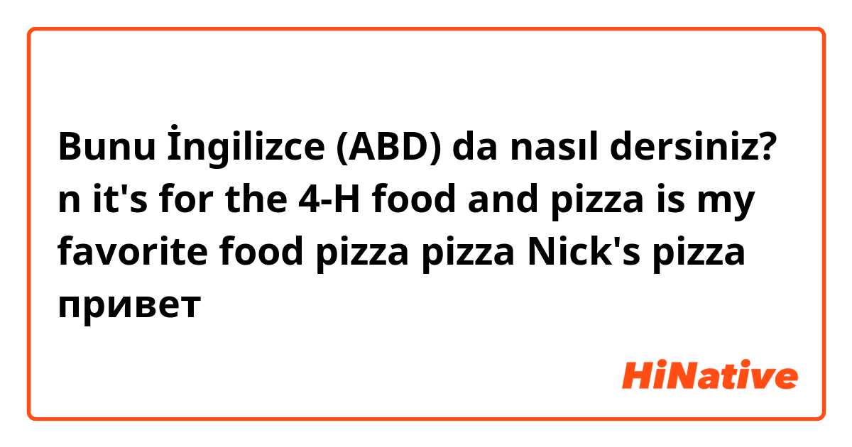 Bunu İngilizce (ABD) da nasıl dersiniz? n
it's for the 4-H food and pizza is my favorite food pizza pizza Nick's pizza
привет
