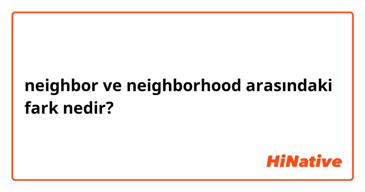 neighbor ve neighborhood  arasındaki fark nedir?