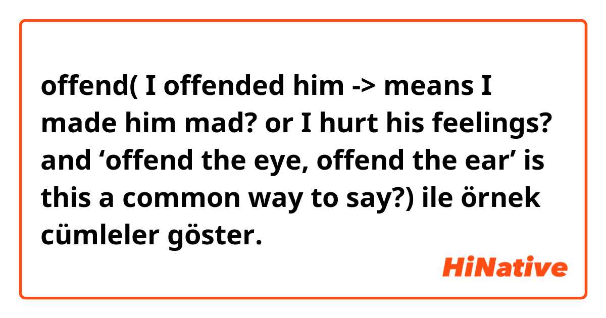 offend( I offended him -> means I made him mad? or I hurt his feelings? and ‘offend the eye, offend the ear’ is this a common way to say?) ile örnek cümleler göster.