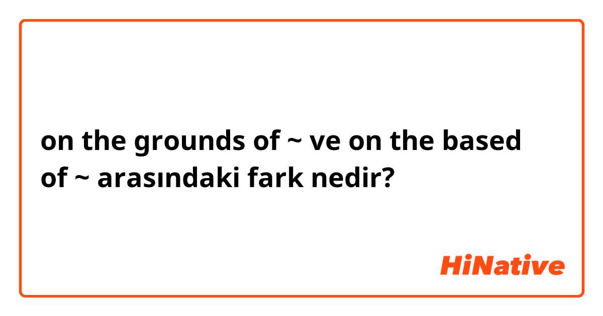 on the grounds of ~ ve on the based of ~ arasındaki fark nedir?