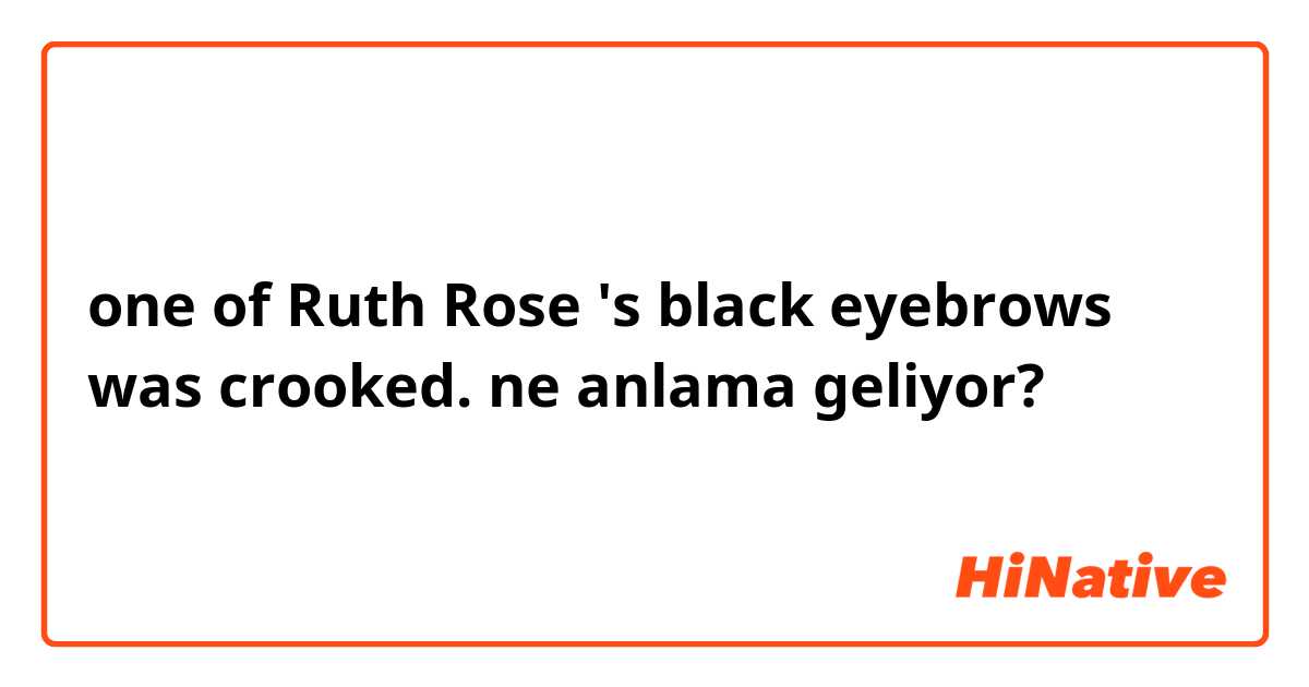 one of Ruth Rose 's black eyebrows was crooked. ne anlama geliyor?