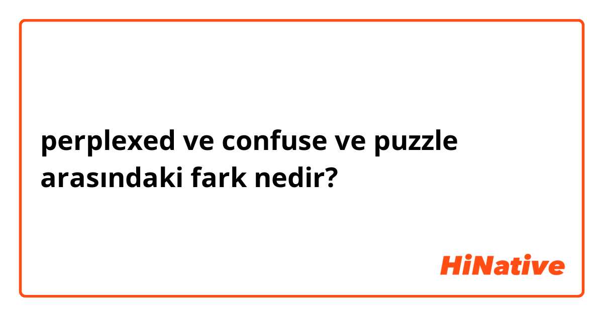perplexed  ve confuse  ve puzzle  arasındaki fark nedir?