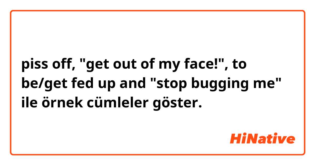 piss off, "get out of my face!", to be/get fed up and "stop bugging me" ile örnek cümleler göster.