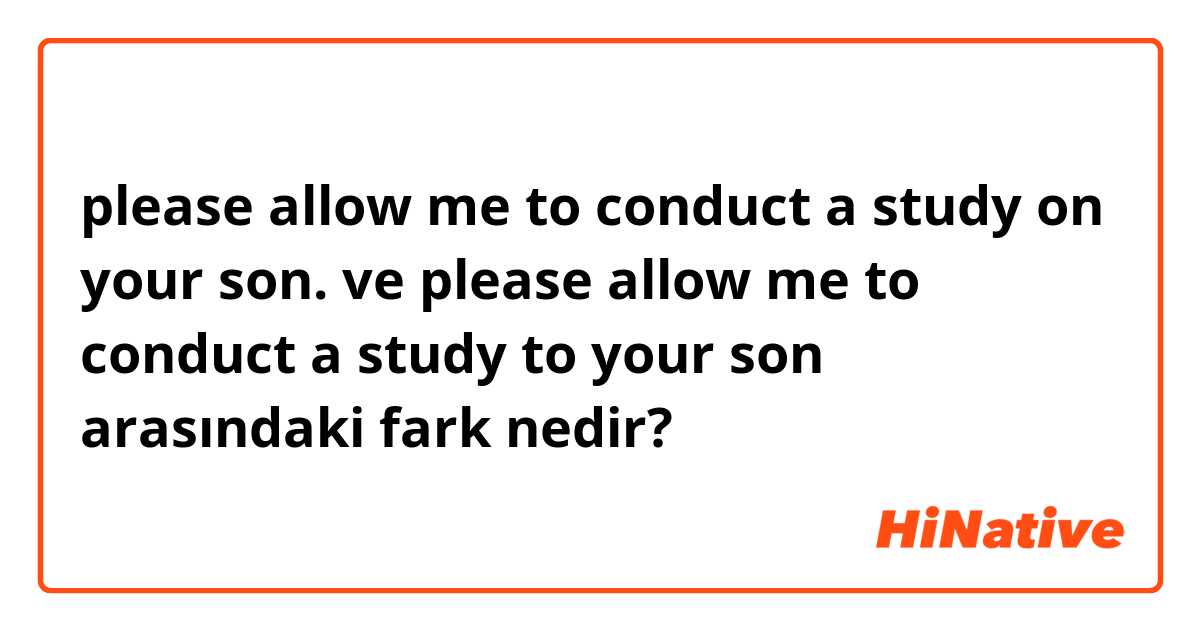 please allow me to conduct a study on your son.

 ve please allow me to conduct a study to your son arasındaki fark nedir?