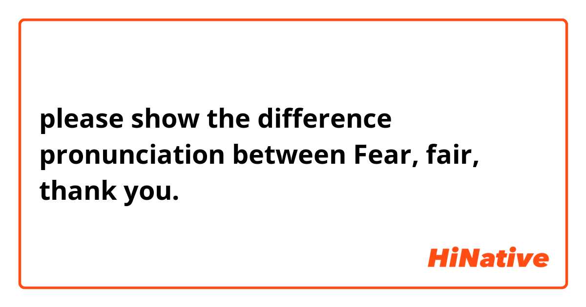 please show the difference pronunciation between Fear, fair, thank you.
