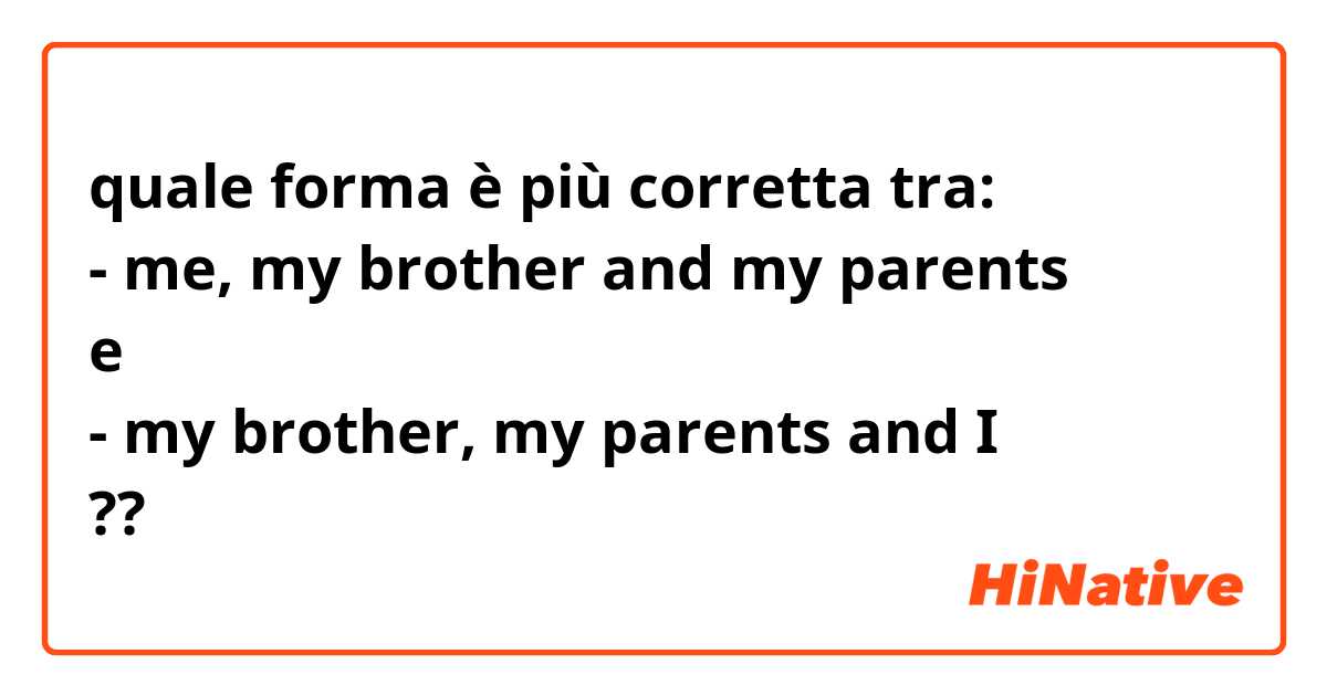 quale forma è più corretta tra:
- me, my brother and my parents
e
- my brother, my parents and I
??

