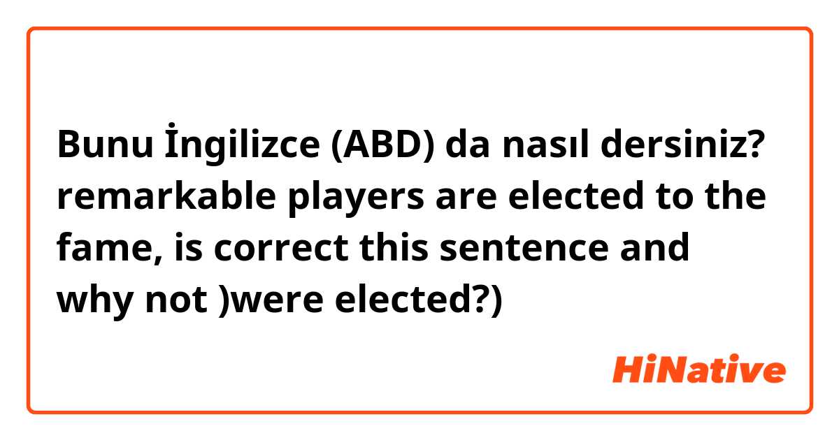 Bunu İngilizce (ABD) da nasıl dersiniz? remarkable players are elected to the fame, 
is correct this sentence and 
why not )were elected?)